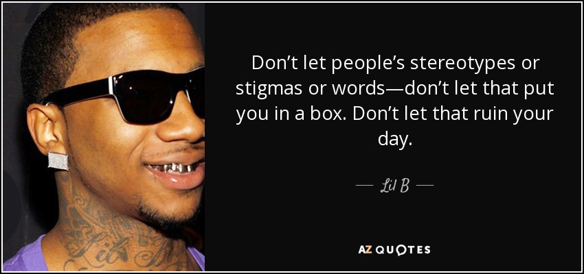 Don’t let people’s stereotypes or stigmas or words—don’t let that put you in a box. Don’t let that ruin your day. - Lil B