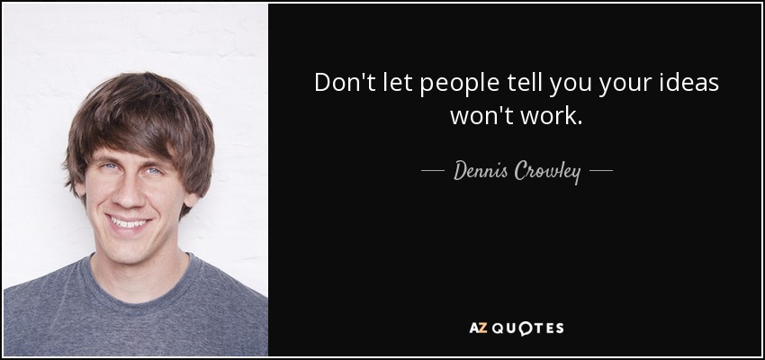 Don't let people tell you your ideas won't work. - Dennis Crowley