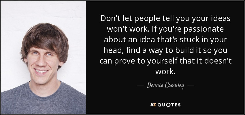 Don't let people tell you your ideas won't work. If you're passionate about an idea that's stuck in your head, find a way to build it so you can prove to yourself that it doesn't work. - Dennis Crowley