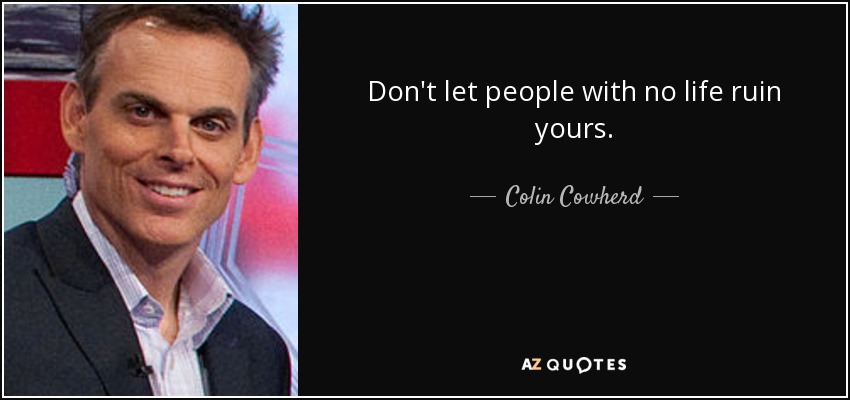 Don't let people with no life ruin yours. - Colin Cowherd