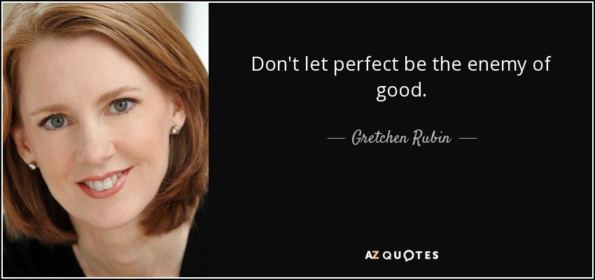 Don't let perfect be the enemy of good. - Gretchen Rubin