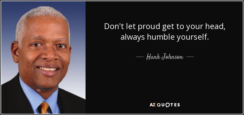 Don't let proud get to your head, always humble yourself. - Hank Johnson