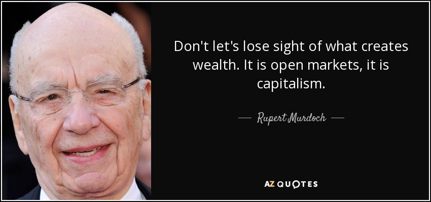Don't let's lose sight of what creates wealth. It is open markets, it is capitalism. - Rupert Murdoch