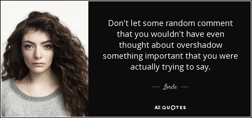Don't let some random comment that you wouldn't have even thought about overshadow something important that you were actually trying to say. - Lorde