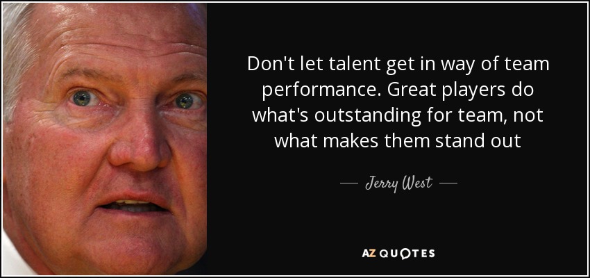 Don't let talent get in way of team performance. Great players do what's outstanding for team, not what makes them stand out - Jerry West