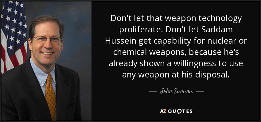 Don't let that weapon technology proliferate. Don't let Saddam Hussein get capability for nuclear or chemical weapons, because he's already shown a willingness to use any weapon at his disposal. - John Sununu