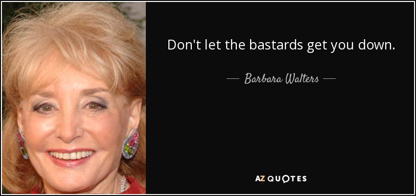 Don't let the bastards get you down. - Barbara Walters