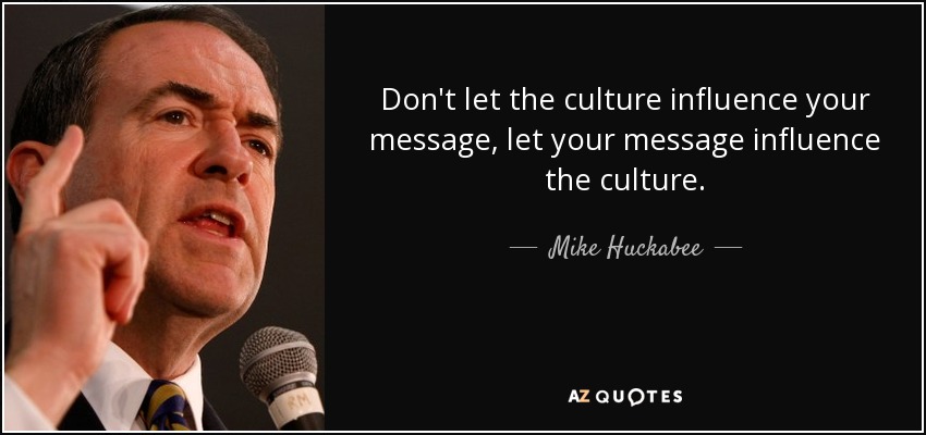 Don't let the culture influence your message, let your message influence the culture. - Mike Huckabee