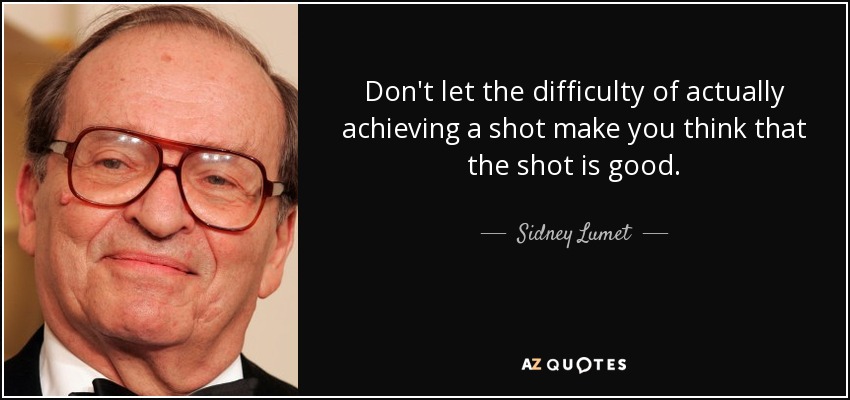 Don't let the difficulty of actually achieving a shot make you think that the shot is good. - Sidney Lumet