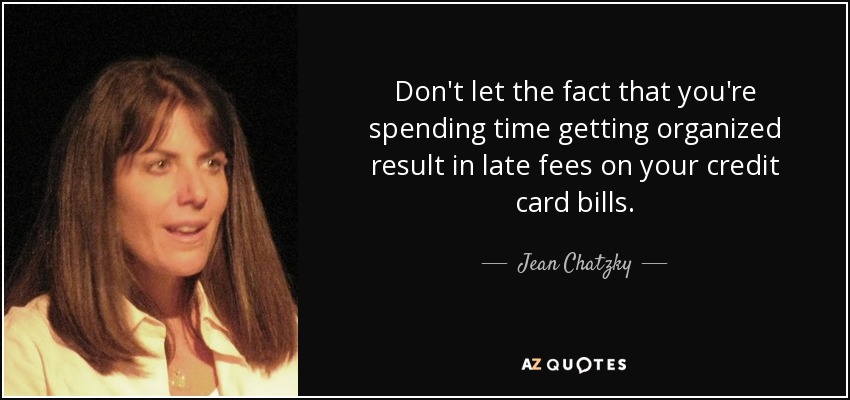Don't let the fact that you're spending time getting organized result in late fees on your credit card bills. - Jean Chatzky