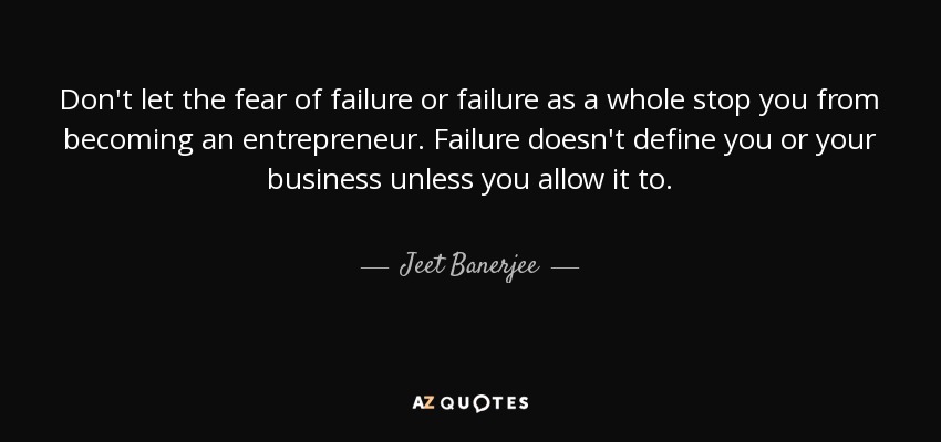 Don't let the fear of failure or failure as a whole stop you from becoming an entrepreneur. Failure doesn't define you or your business unless you allow it to. - Jeet Banerjee