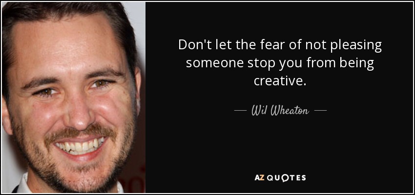 Don't let the fear of not pleasing someone stop you from being creative. - Wil Wheaton