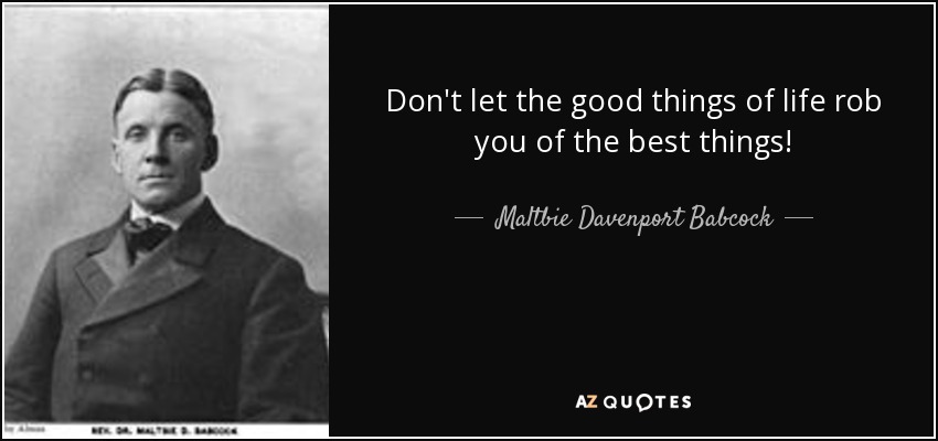 Don't let the good things of life rob you of the best things! - Maltbie Davenport Babcock