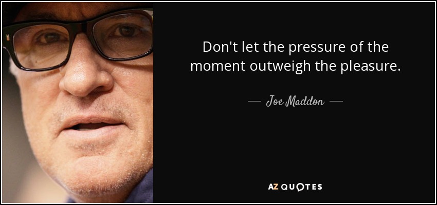 Don't let the pressure of the moment outweigh the pleasure. - Joe Maddon