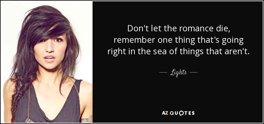 Don't let the romance die, remember one thing that's going right in the sea of things that aren't. - Lights