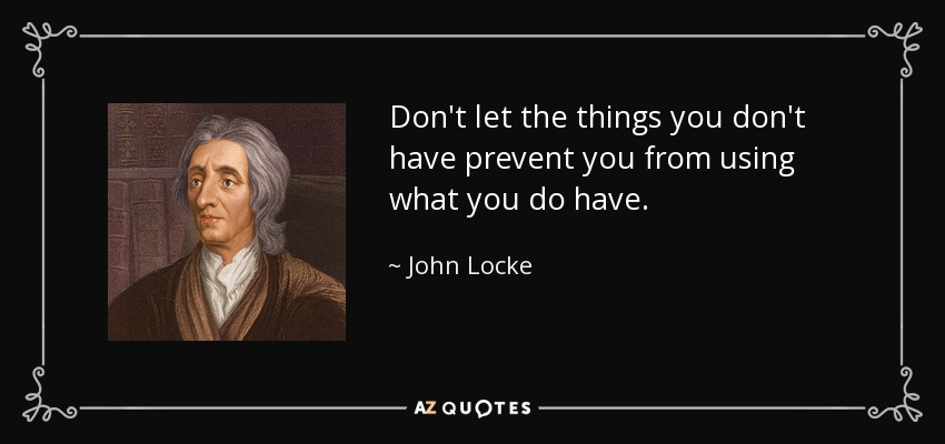 Don't let the things you don't have prevent you from using what you do have. - John Locke