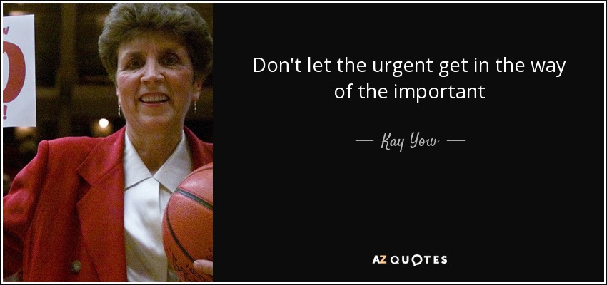 Don't let the urgent get in the way of the important - Kay Yow