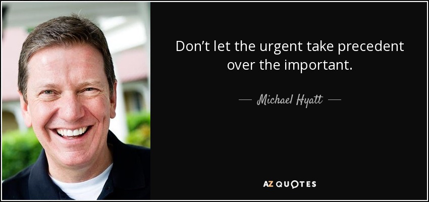 Don’t let the urgent take precedent over the important. - Michael Hyatt