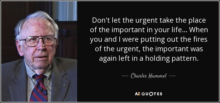Don't let the urgent take the place of the important in your life... When you and I were putting out the fires of the urgent, the important was again left in a holding pattern. - Charles Hummel