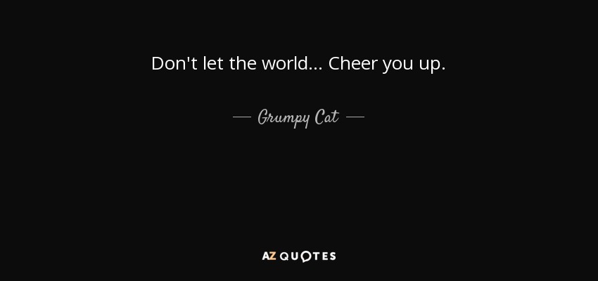 Don't let the world . . . Cheer you up. - Grumpy Cat
