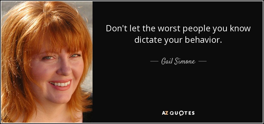 Don't let the worst people you know dictate your behavior. - Gail Simone