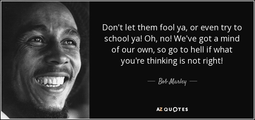 Don't let them fool ya, or even try to school ya! Oh, no! We've got a mind of our own, so go to hell if what you're thinking is not right! - Bob Marley