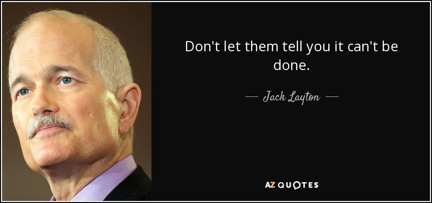 Don't let them tell you it can't be done. - Jack Layton