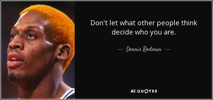 Don't let what other people think decide who you are. - Dennis Rodman