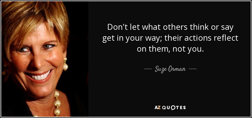 Don't let what others think or say get in your way; their actions reflect on them, not you. - Suze Orman
