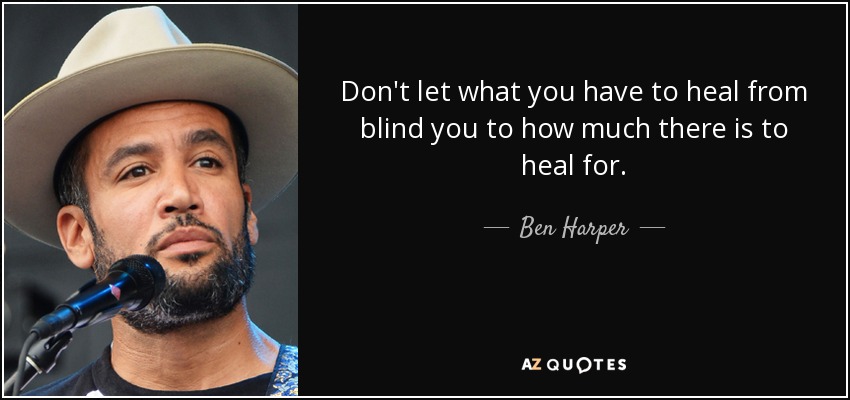 Don't let what you have to heal from blind you to how much there is to heal for. - Ben Harper