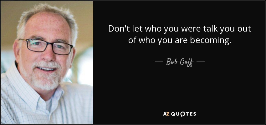 Don't let who you were talk you out of who you are becoming. - Bob Goff