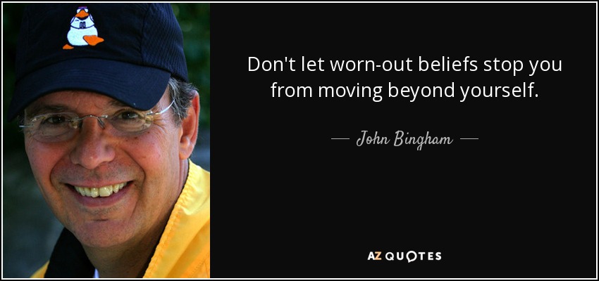 Don't let worn-out beliefs stop you from moving beyond yourself. - John Bingham