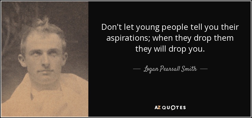 Don't let young people tell you their aspirations; when they drop them they will drop you. - Logan Pearsall Smith