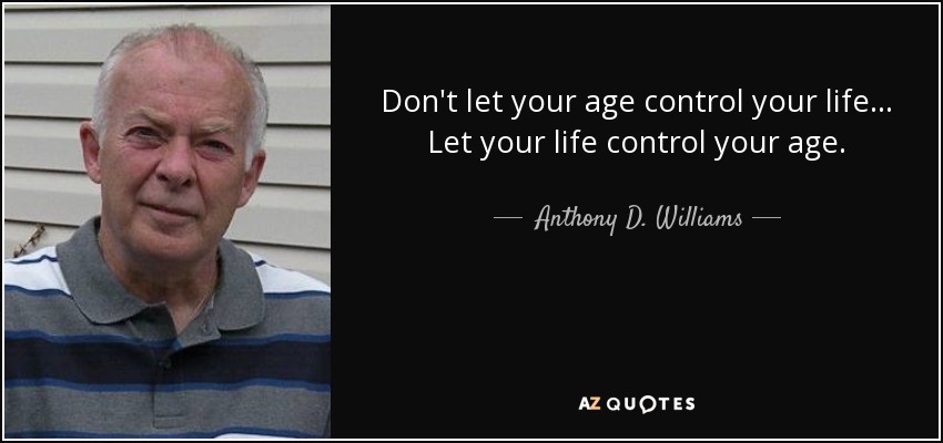 Don't let your age control your life... Let your life control your age. - Anthony D. Williams
