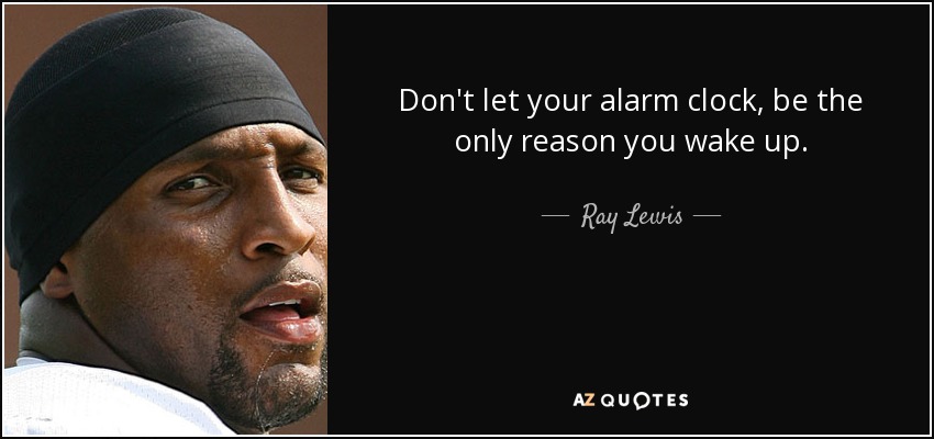 Don't let your alarm clock, be the only reason you wake up. - Ray Lewis