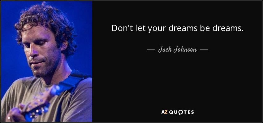 Don't let your dreams be dreams. - Jack Johnson