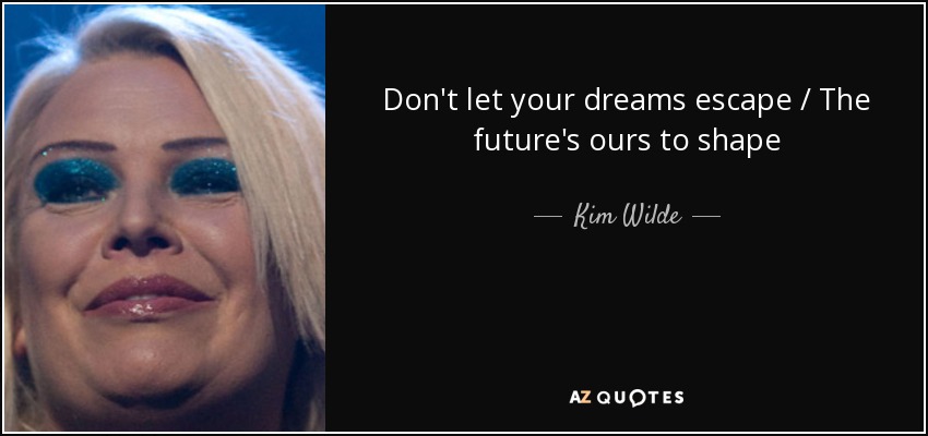 Don't let your dreams escape / The future's ours to shape - Kim Wilde