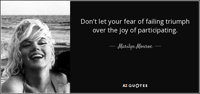 Don't let your fear of failing triumph over the joy of participating. - Marilyn Monroe