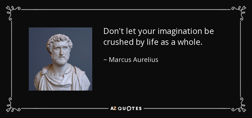 Don't let your imagination be crushed by life as a whole. - Marcus Aurelius
