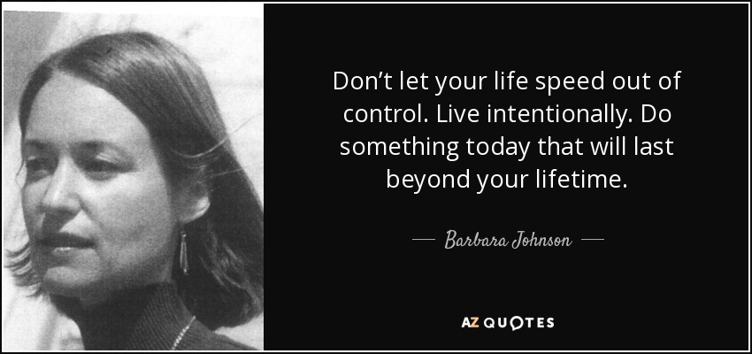 Don’t let your life speed out of control. Live intentionally. Do something today that will last beyond your lifetime. - Barbara Johnson