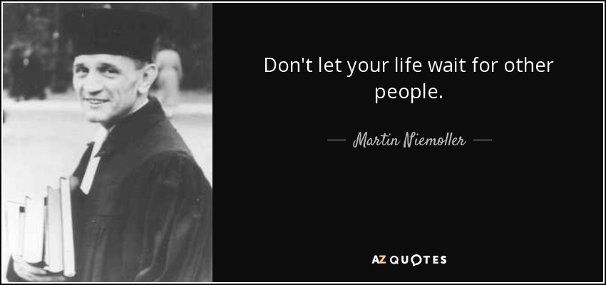 Don't let your life wait for other people. - Martin Niemoller
