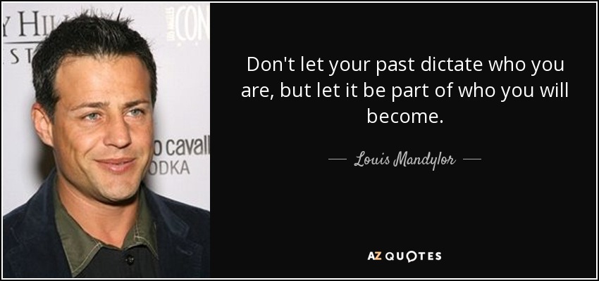 Don't let your past dictate who you are, but let it be part of who you will become. - Louis Mandylor
