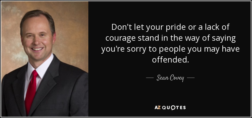 Don't let your pride or a lack of courage stand in the way of saying you're sorry to people you may have offended. - Sean Covey