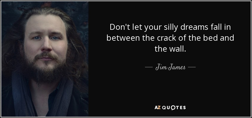 Don't let your silly dreams fall in between the crack of the bed and the wall. - Jim James