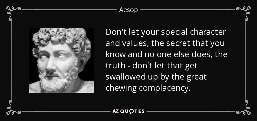 Don't let your special character and values, the secret that you know and no one else does, the truth - don't let that get swallowed up by the great chewing complacency. - Aesop
