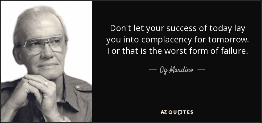 Don't let your success of today lay you into complacency for tomorrow. For that is the worst form of failure. - Og Mandino