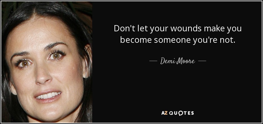 Don't let your wounds make you become someone you're not. - Demi Moore