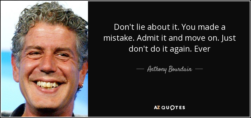 Don't lie about it. You made a mistake. Admit it and move on. Just don't do it again. Ever - Anthony Bourdain