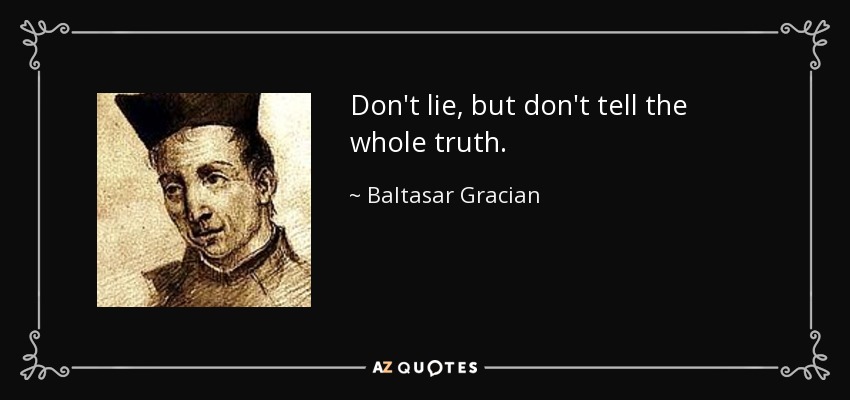 Don't lie, but don't tell the whole truth. - Baltasar Gracian