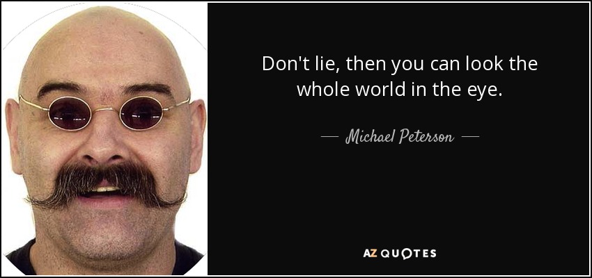 Don't lie, then you can look the whole world in the eye. - Michael Peterson